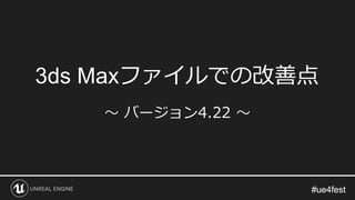 #ue4fest#ue4fest
3ds Maxファイルでの改善点
～ バージョン4.22 ～
 