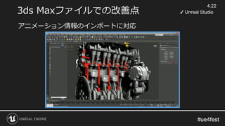 #ue4fest#ue4fest
3ds Maxファイルでの改善点
アニメーション情報のインポートに対応
4.22
✔ Unreal Studio
 