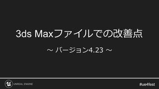 #ue4fest#ue4fest
3ds Maxファイルでの改善点
～ バージョン4.23 ～
 