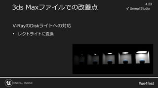 #ue4fest#ue4fest
3ds Maxファイルでの改善点
V-RayのDiskライトへの対応
• レクトライトに変換
4.23
✔ Unreal Studio
 
