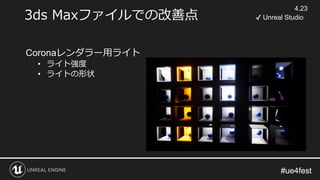 #ue4fest#ue4fest
3ds Maxファイルでの改善点
Coronaレンダラー用ライト
• ライト強度
• ライトの形状
4.23
✔ Unreal Studio
 