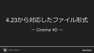 #ue4fest#ue4fest
4.23から対応したファイル形式
～ Cinema 4D ～
 