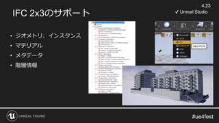 #ue4fest#ue4fest
IFC 2x3のサポート
• ジオメトリ、インスタンス
• マテリアル
• メタデータ
• 階層情報
4.23
✔ Unreal Studio
 