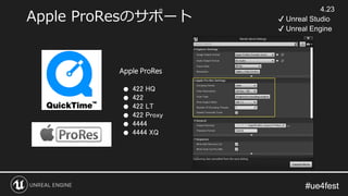 #ue4fest#ue4fest
Apple ProResのサポート
Apple ProRes
● 422 HQ
● 422
● 422 LT
● 422 Proxy
● 4444
● 4444 XQ
4.23
✔ Unreal Studio
✔ Unreal Engine
 