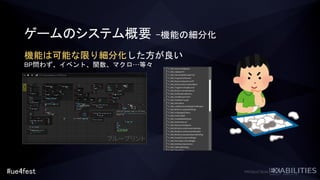 #ue4fest
ゲームのシステム概要 –機能の細分化
機能は可能な限り細分化した方が良い
BP問わず、イベント、関数、マクロ…等々
 