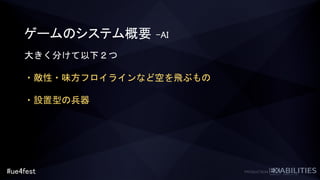 #ue4fest
ゲームのシステム概要 –AI
大きく分けて以下２つ
・敵性・味方フロイラインなど空を飛ぶもの
・設置型の兵器
 