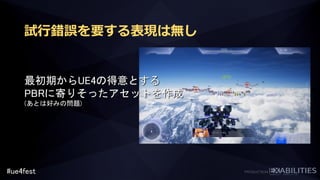 #ue4fest
最初期からUE4の得意とする
PBRに寄りそったアセットを作成
(あとは好みの問題)
試行錯誤を要する表現は無し
 