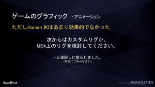 #ue4fest
ゲームのグラフィック –アニメーション
次からはカスタムリグか、
UE4上のリグを検討してください。
…と遠回しに怒られました。
(本当にごめんなさい)
ただしHuman IKはあまり効果的でなかった
 
