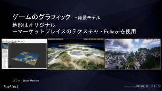 #ue4fest
ゲームのグラフィック -背景モデル
地形はオリジナル
＋マーケットプレイスのテクスチャ・Foliageを使用
ソフト：World Machine
 