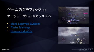 #ue4fest
ゲームのグラフィック -UI
マーケットプレイスのシステム
• Multi Lock-on System
• Radar Minimap
• Screen Indicator
 