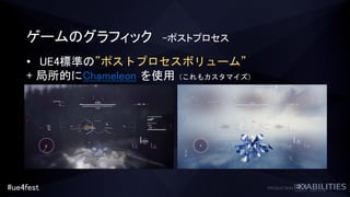#ue4fest
ゲームのグラフィック –ポストプロセス
• UE4標準の”ポストプロセスボリューム”
+ 局所的にChameleon を使用（これもカスタマイズ）
 
