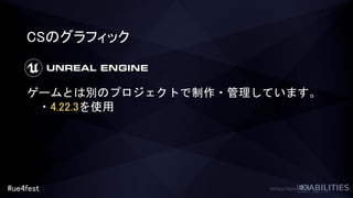 #ue4fest
CSのグラフィック
ゲームとは別のプロジェクトで制作・管理しています。
・4.22.3を使用
 