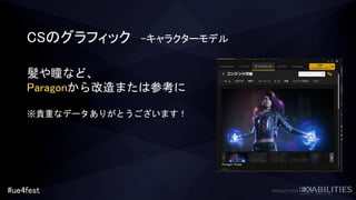 #ue4fest
CSのグラフィック –キャラクターモデル
髪や瞳など、
Paragonから改造または参考に
※貴重なデータありがとうございます！
 