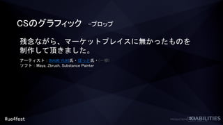 #ue4fest
CSのグラフィック –プロップ
残念ながら、マーケットプレイスに無かったものを
制作して頂きました。
アーティスト：INAMI YUKI氏・ぽっと氏・(一柳)
ソフト：Maya, Zbrush, Substance Painter
 
