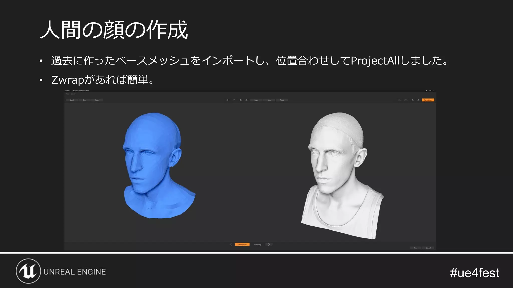 #ue4fest#ue4fest
人間の顔の作成
• 過去に作ったベースメッシュをインポートし、位置合わせしてProjectAllしました。
• Zwrapがあれば簡単。
 