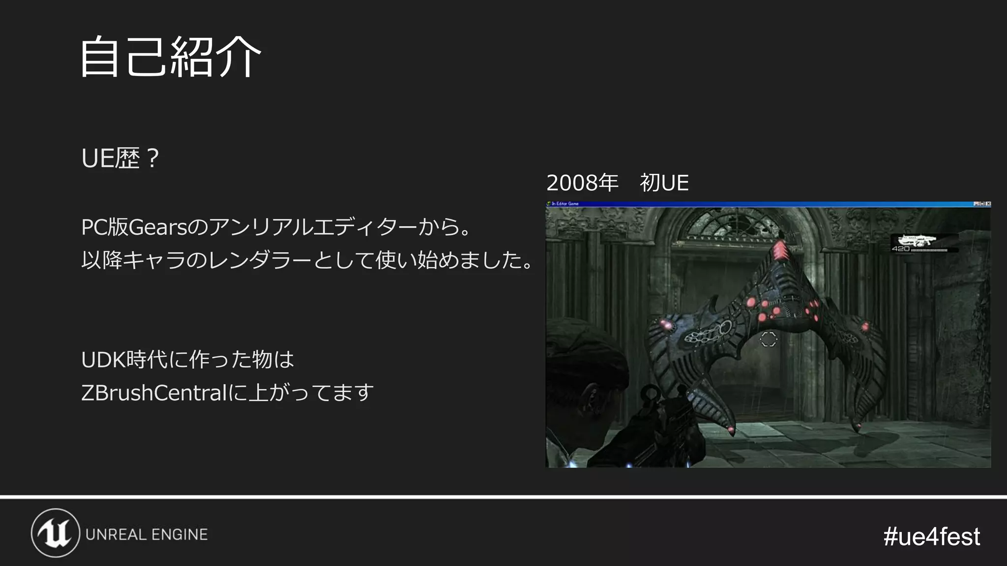 #ue4fest#ue4fest
UE歴？
PC版Gearsのアンリアルエディターから。
以降キャラのレンダラーとして使い始めました。
UDK時代に作った物は
ZBrushCentralに上がってます
自己紹介
2008年 初UE
 