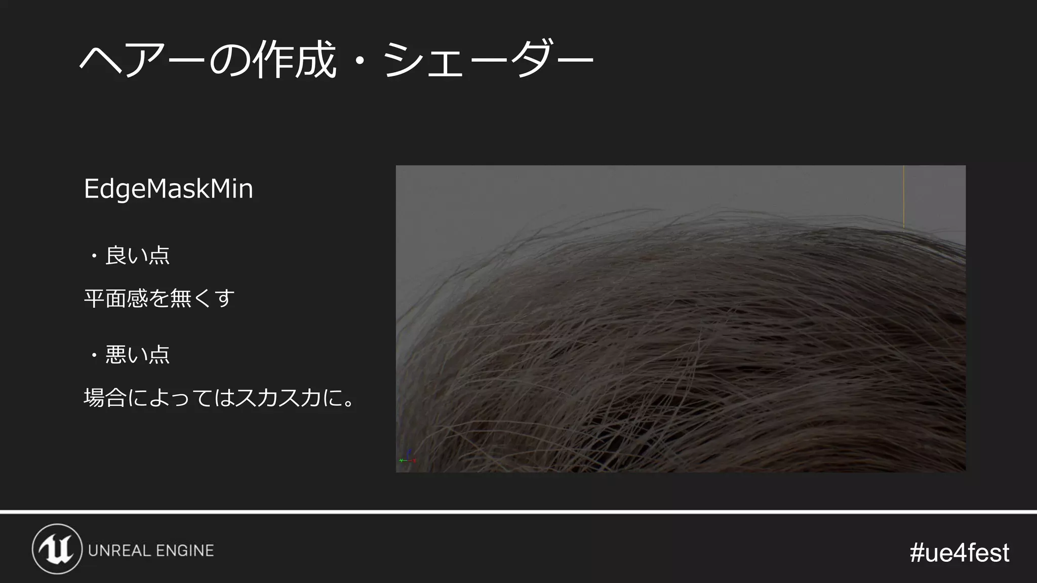 #ue4fest#ue4fest
EdgeMaskMin
・良い点
平面感を無くす
・悪い点
場合によってはスカスカに。
ヘアーの作成・シェーダー
 