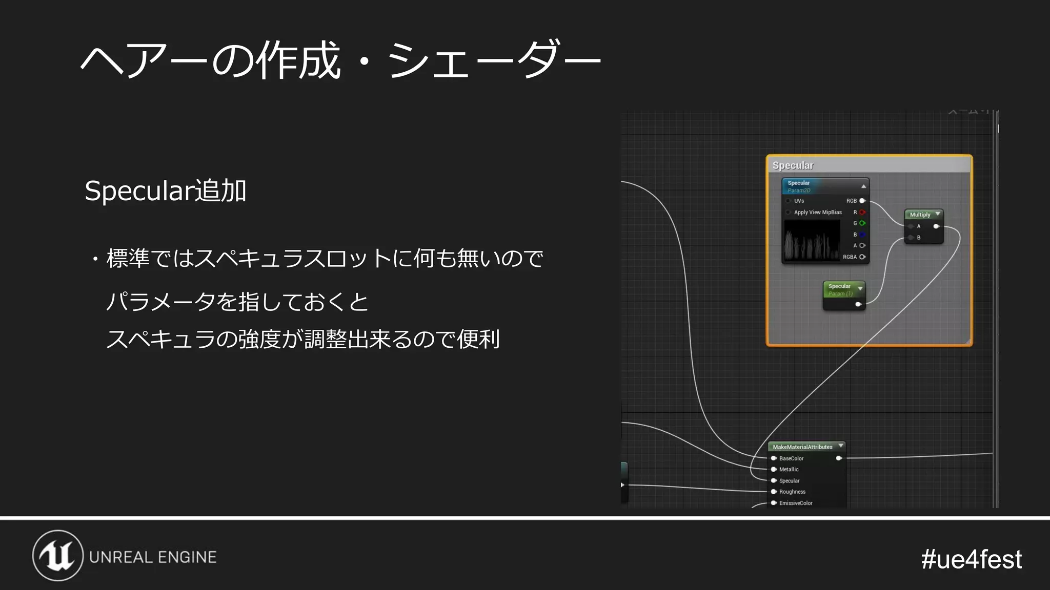 #ue4fest#ue4fest
Specular追加
・標準ではスペキュラスロットに何も無いので
パラメータを指しておくと
スペキュラの強度が調整出来るので便利
ヘアーの作成・シェーダー
 