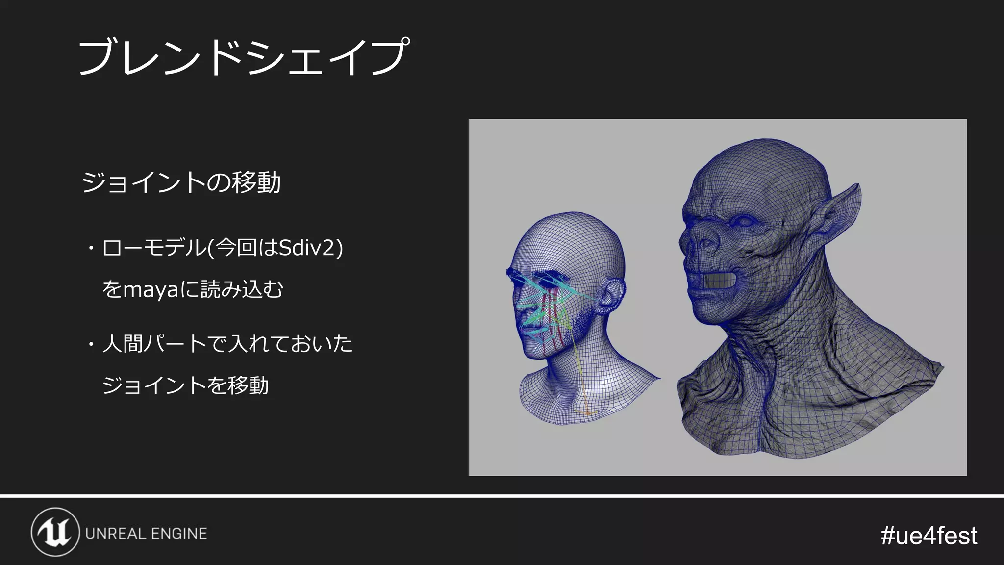 #ue4fest#ue4fest
ジョイントの移動
・ローモデル(今回はSdiv2)
をmayaに読み込む
・人間パートで入れておいた
ジョイントを移動
ブレンドシェイプ
 