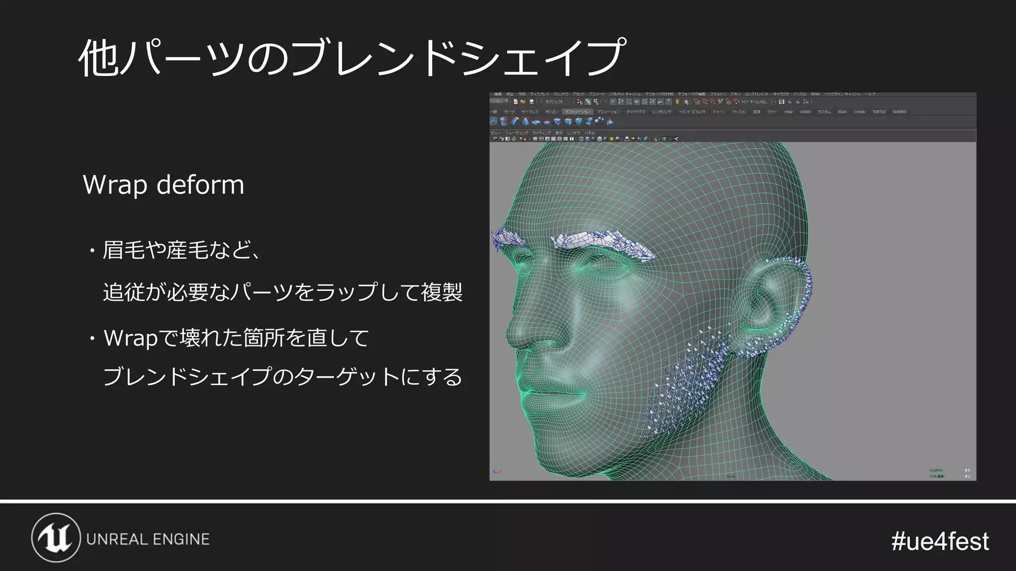 #ue4fest#ue4fest
Wrap deform
・眉毛や産毛など、
追従が必要なパーツをラップして複製
・Wrapで壊れた箇所を直して
ブレンドシェイプのターゲットにする
他パーツのブレンドシェイプ
 