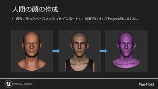 #ue4fest#ue4fest
人間の顔の作成
• 過去に作ったベースメッシュをインポートし、位置合わせしてProjectAllしました。
 