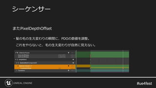 #ue4fest#ue4fest
またPixelDepthOffset
・髪の毛の生え変わりの瞬間に、PDOの数値を調整。
これをやらないと、毛の生え変わりが自然に見えない。
シーケンサー
 