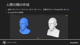#ue4fest#ue4fest
人間の顔の作成
• 過去に作ったベースメッシュをインポートし、位置合わせしてProjectAllしました。
• Zwrapがあれば簡単。
 