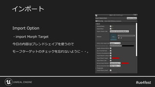 #ue4fest#ue4fest
Import Option
・import Morph Target
今日の内容はブレンドシェイプを使うので
モーフターゲットのチェックを忘れないように・・。
インポート
 