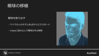 #ue4fest#ue4fest
眼球を取り出す
・マイクさんのモデルをUEからエクスポート
・mayaに読み込んで眼球以外は削除
眼球の移植
 