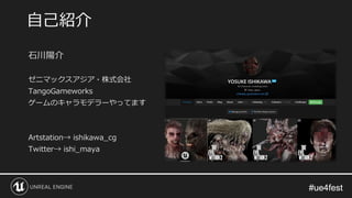 #ue4fest#ue4fest
石川陽介
ゼニマックスアジア・株式会社
TangoGameworks
ゲームのキャラモデラーやってます
Artstation→ ishikawa_cg
Twitter→ ishi_maya
自己紹介
 