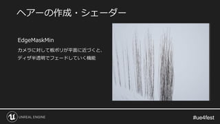 #ue4fest#ue4fest
EdgeMaskMin
カメラに対して板ポリが平面に近づくと、
ディザ半透明でフェードしていく機能
ヘアーの作成・シェーダー
 