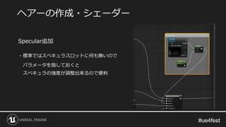 #ue4fest#ue4fest
Specular追加
・標準ではスペキュラスロットに何も無いので
パラメータを指しておくと
スペキュラの強度が調整出来るので便利
ヘアーの作成・シェーダー
 