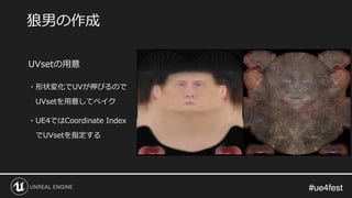 #ue4fest#ue4fest
UVsetの用意
・形状変化でUVが伸びるので
UVsetを用意してベイク
・UE4ではCoordinate Index
でUVsetを指定する
狼男の作成
 