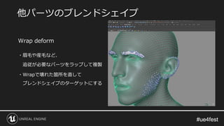 #ue4fest#ue4fest
Wrap deform
・眉毛や産毛など、
追従が必要なパーツをラップして複製
・Wrapで壊れた箇所を直して
ブレンドシェイプのターゲットにする
他パーツのブレンドシェイプ
 