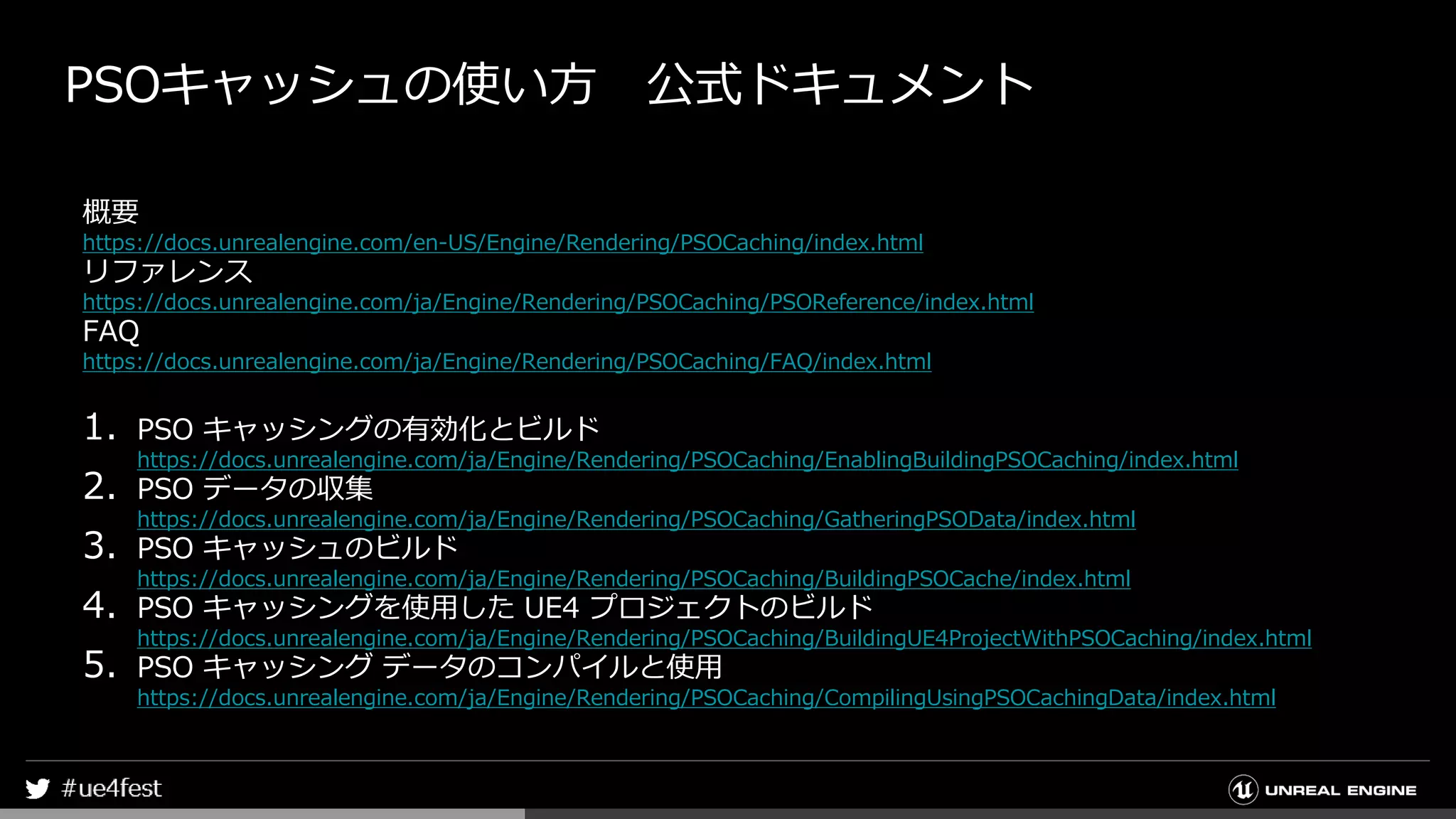 PSOキャッシュの使い方 公式ドキュメント
概要
https://docs.unrealengine.com/en-US/Engine/Rendering/PSOCaching/index.html
リファレンス
https://docs.unrealengine.com/ja/Engine/Rendering/PSOCaching/PSOReference/index.html
FAQ
https://docs.unrealengine.com/ja/Engine/Rendering/PSOCaching/FAQ/index.html
1. PSO キャッシングの有効化とビルド
https://docs.unrealengine.com/ja/Engine/Rendering/PSOCaching/EnablingBuildingPSOCaching/index.html
2. PSO データの収集
https://docs.unrealengine.com/ja/Engine/Rendering/PSOCaching/GatheringPSOData/index.html
3. PSO キャッシュのビルド
https://docs.unrealengine.com/ja/Engine/Rendering/PSOCaching/BuildingPSOCache/index.html
4. PSO キャッシングを使用した UE4 プロジェクトのビルド
https://docs.unrealengine.com/ja/Engine/Rendering/PSOCaching/BuildingUE4ProjectWithPSOCaching/index.html
5. PSO キャッシング データのコンパイルと使用
https://docs.unrealengine.com/ja/Engine/Rendering/PSOCaching/CompilingUsingPSOCachingData/index.html
 