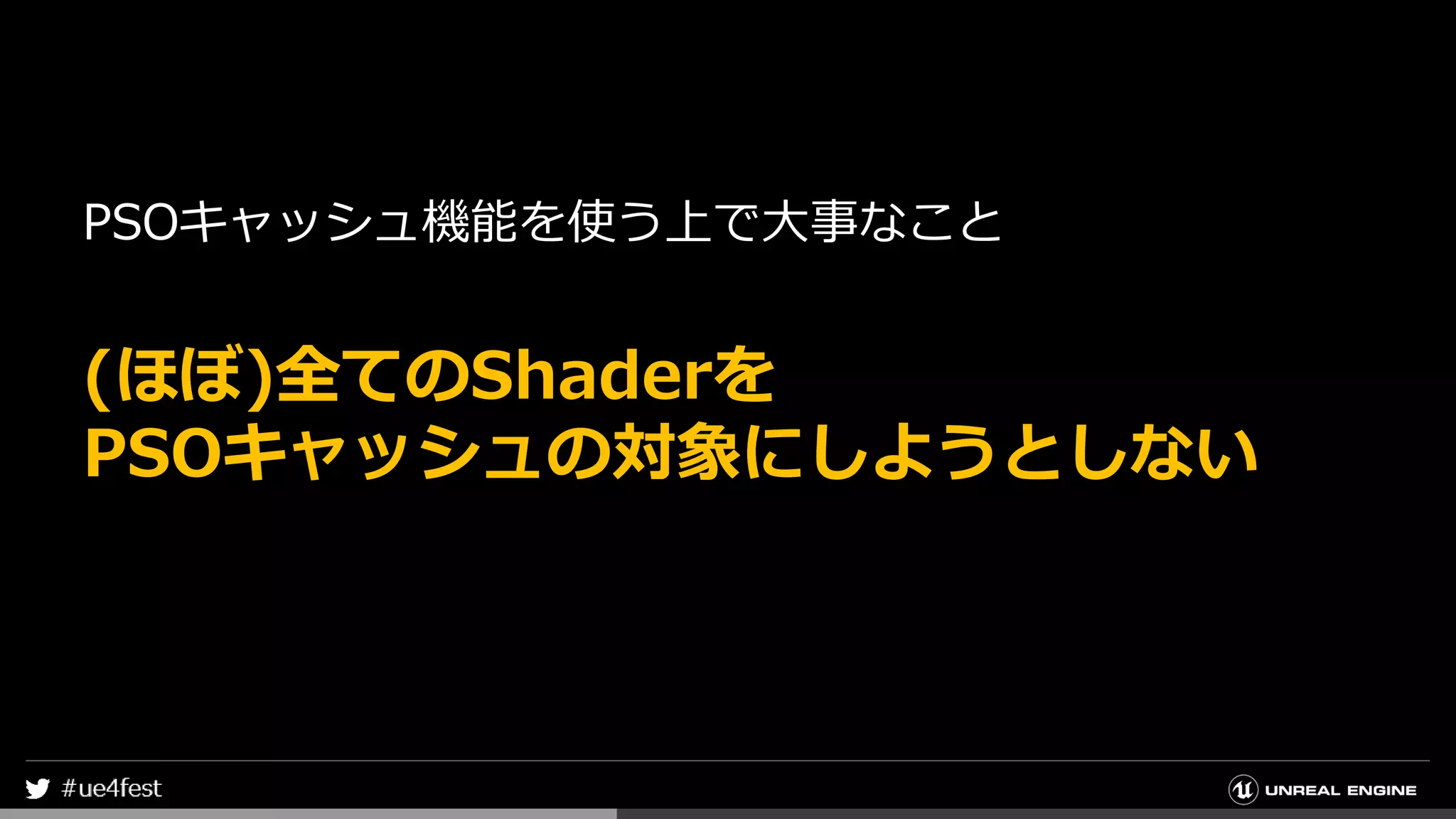 PSOキャッシュ機能を使う上で大事なこと
(ほぼ)全てのShaderを
PSOキャッシュの対象にしようとしない
 