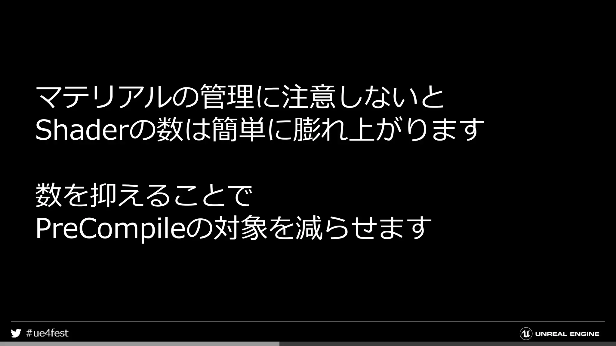 マテリアルの管理に注意しないと
Shaderの数は簡単に膨れ上がります
数を抑えることで
PreCompileの対象を減らせます
 