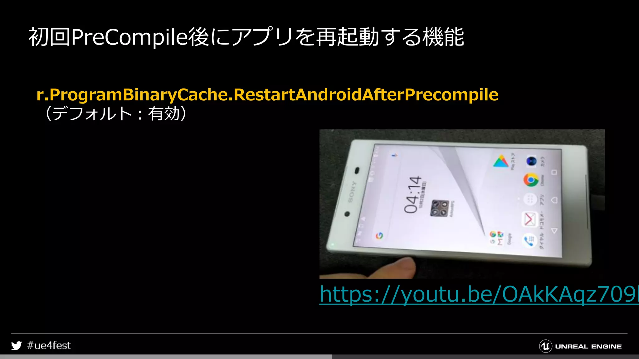 初回PreCompile後にアプリを再起動する機能
r.ProgramBinaryCache.RestartAndroidAfterPrecompile
（デフォルト：有効）
https://youtu.be/OAkKAqz709k
 