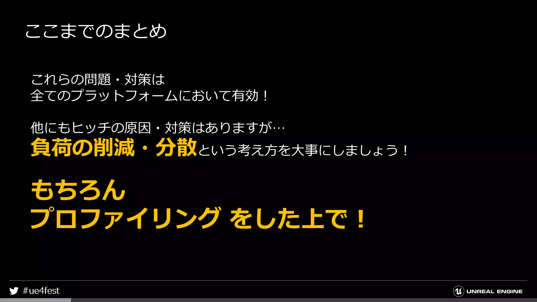 ここまでのまとめ
これらの問題・対策は
全てのプラットフォームにおいて有効！
他にもヒッチの原因・対策はありますが…
負荷の削減・分散という考え方を大事にしましょう！
もちろん
プロファイリング をした上で！
 