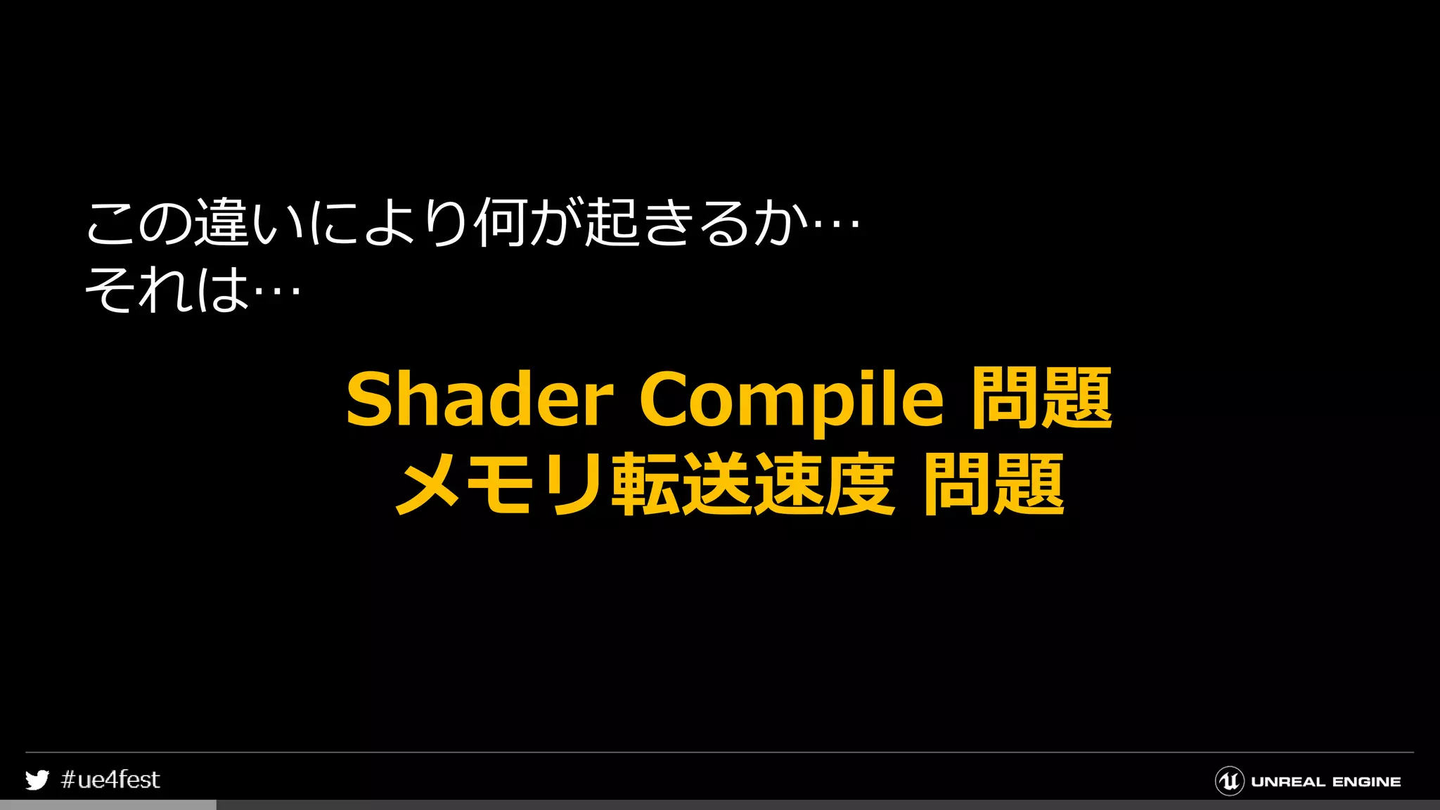 この違いにより何が起きるか…
それは…
Shader Compile 問題
メモリ転送速度 問題
 