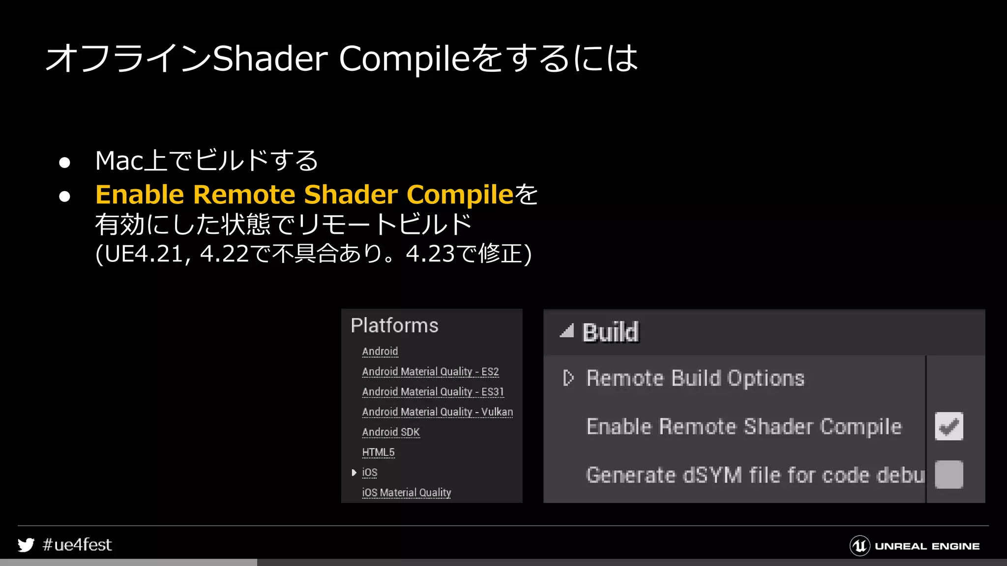 オフラインShader Compileをするには
● Mac上でビルドする
● Enable Remote Shader Compileを
有効にした状態でリモートビルド
(UE4.21, 4.22で不具合あり。4.23で修正)
 