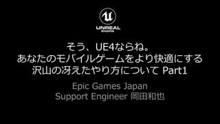 そう、UE4ならね。
あなたのモバイルゲームをより快適にする
沢山の冴えたやり方について Part1
Epic Games Japan
Support Engineer 岡田和也
 