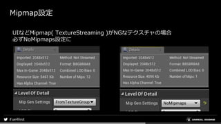 Mipmap設定
UIなどMipmap( TextureStreaming )がNGなテクスチャの場合
必ずNoMipmaps設定に
 