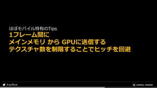 ほぼモバイル特有のTips
1フレーム間に
メインメモリ から GPUに送信する
テクスチャ数を制限することでヒッチを回避
 