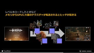 レベルをロードしたときなど
メモリからGPUに大量のテクスチャが転送されるとヒッチが起きる
 