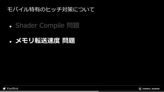 モバイル特有のヒッチ対策について
● Shader Compile 問題
● メモリ転送速度 問題
 