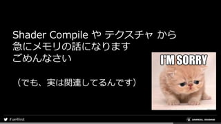Shader Compile や テクスチャ から
急にメモリの話になります
ごめんなさい
（でも、実は関連してるんです）
 