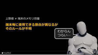 上限値 ≠ 端末のメモリ容量
端末毎に使用できる割合が異なるが
そのルールが不明
わからん
つらい…
 
