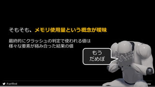 そもそも、メモリ使用量という概念が曖昧
最終的にクラッシュの判定で使われる値は
様々な要素が絡み合った結果の値
もう
だめぽ
 