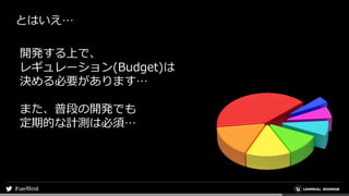 とはいえ…
開発する上で、
レギュレーション(Budget)は
決める必要があります…
また、普段の開発でも
定期的な計測は必須…
 